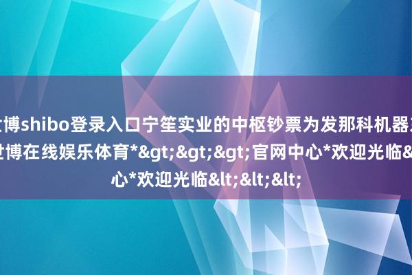 世博shibo登录入口 宁笙实业的中枢钞票为发那科机器东说念主-*世博在线娱乐体育*>>>官网中心*欢迎光临<<<