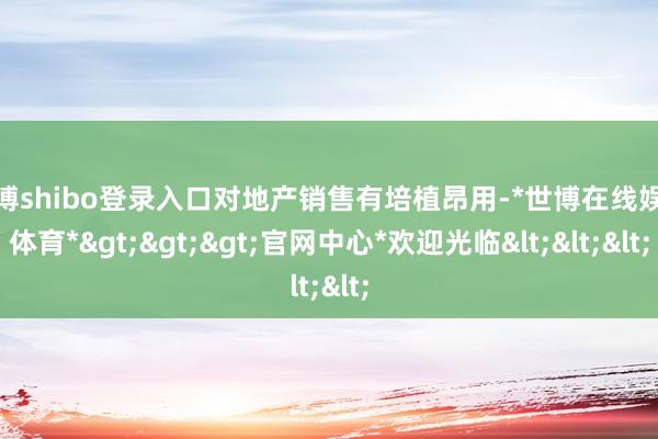 世博shibo登录入口对地产销售有培植昂用-*世博在线娱乐体育*>>>官网中心*欢迎光临<<<
