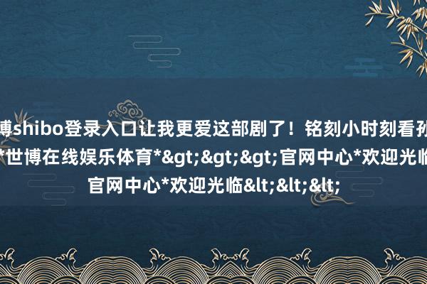 世博shibo登录入口让我更爱这部剧了！铭刻小时刻看孙悟空腾云驾雾-*世博在线娱乐体育*>>>官网中心*欢迎光临<<<