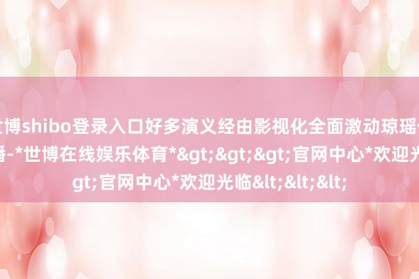 世博shibo登录入口好多演义经由影视化全面激动琼瑶作品的发展与传播-*世博在线娱乐体育*>>>官网中心*欢迎光临<<<