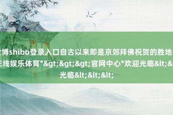 世博shibo登录入口自古以来即是京郊拜佛祝贺的胜地-*世博在线娱乐体育*>>>官网中心*欢迎光临<<<