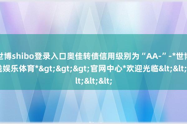 世博shibo登录入口奥佳转债信用级别为“AA-”-*世博在线娱乐体育*>>>官网中心*欢迎光临<<<
