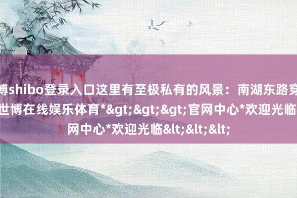 世博shibo登录入口这里有至极私有的风景：南湖东路穿越湖面而过-*世博在线娱乐体育*>>>官网中心*欢迎光临<<<