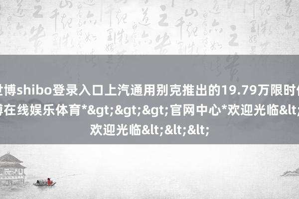 世博shibo登录入口上汽通用别克推出的19.79万限时优惠-*世博在线娱乐体育*>>>官网中心*欢迎光临<<<