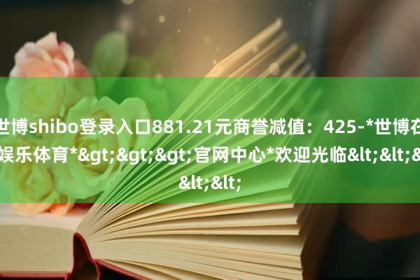 世博shibo登录入口881.21元商誉减值:425-*世博在线娱乐体育*>>>官网中心*欢迎光临<<<