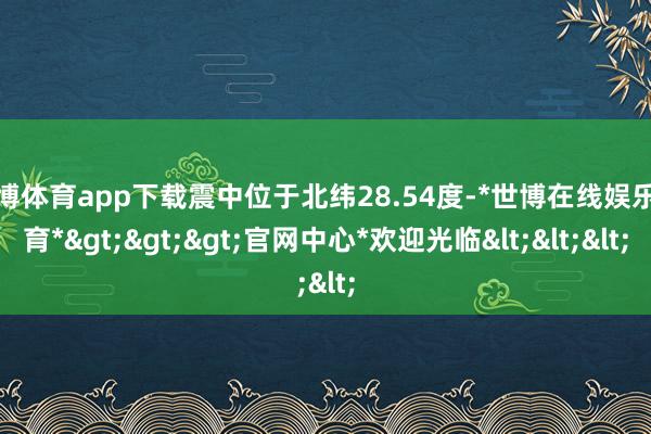 世博体育app下载震中位于北纬28.54度-*世博在线娱乐体育*>>>官网中心*欢迎光临<<<