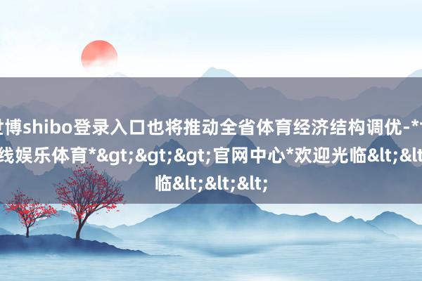 世博shibo登录入口也将推动全省体育经济结构调优-*世博在线娱乐体育*>>>官网中心*欢迎光临<<<