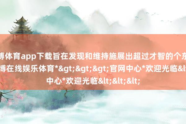 世博体育app下载旨在发现和维持施展出超过才智的个东说念主-*世博在线娱乐体育*>>>官网中心*欢迎光临<<<