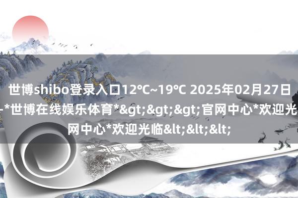 世博shibo登录入口12℃~19℃ 2025年02月27日:小雨转阴天-*世博在线娱乐体育*>>>官网中心*欢迎光临<<<