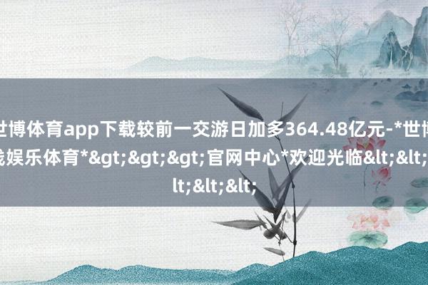 世博体育app下载较前一交游日加多364.48亿元-*世博在线娱乐体育*>>>官网中心*欢迎光临<<<