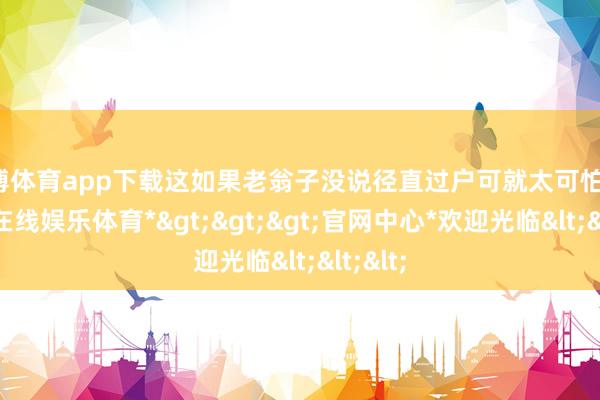 世博体育app下载这如果老翁子没说径直过户可就太可怕了-*世博在线娱乐体育*>>>官网中心*欢迎光临<<<