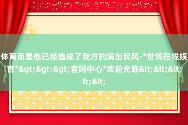 世博体育而是他已经造成了我方的演出民风-*世博在线娱乐体育*>>>官网中心*欢迎光临<<<