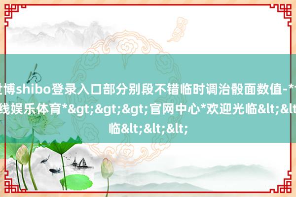 世博shibo登录入口部分别段不错临时调治骰面数值-*世博在线娱乐体育*>>>官网中心*欢迎光临<<<