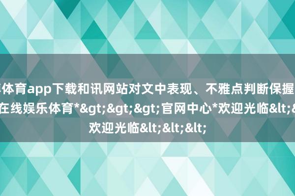 世博体育app下载和讯网站对文中表现、不雅点判断保握中立-*世博在线娱乐体育*>>>官网中心*欢迎光临<<<