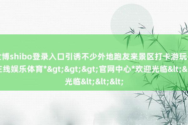 世博shibo登录入口引诱不少外地跑友来景区打卡游玩-*世博在线娱乐体育*>>>官网中心*欢迎光临<<<