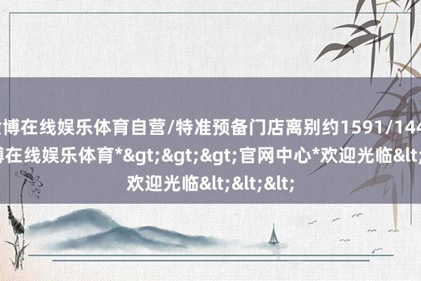 世博在线娱乐体育自营/特准预备门店离别约1591/1440家-*世博在线娱乐体育*>>>官网中心*欢迎光临<<<