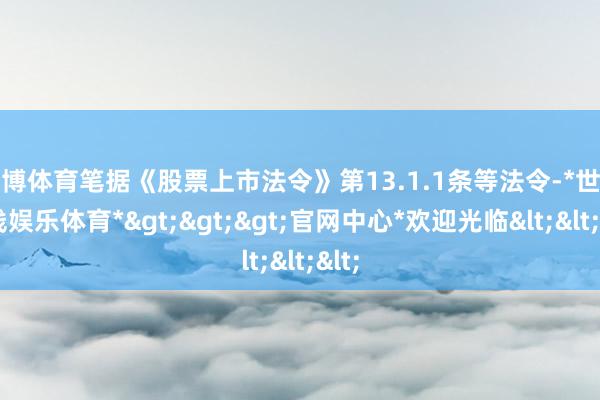 世博体育笔据《股票上市法令》第13.1.1条等法令-*世博在线娱乐体育*>>>官网中心*欢迎光临<<<
