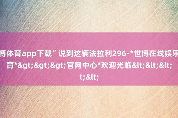 世博体育app下载”说到这辆法拉利296-*世博在线娱乐体育*>>>官网中心*欢迎光临<<<