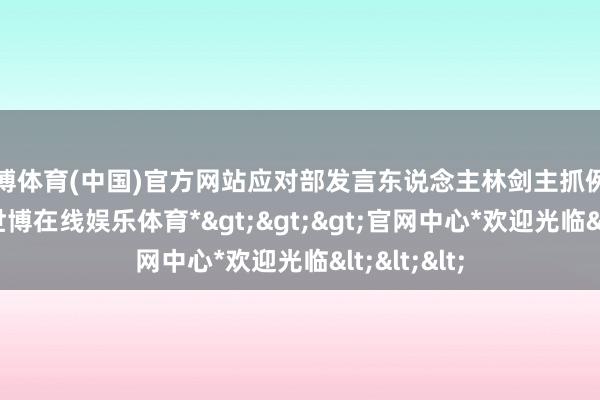 世博体育(中国)官方网站应对部发言东说念主林剑主抓例行记者会-*世博在线娱乐体育*>>>官网中心*欢迎光临<<<