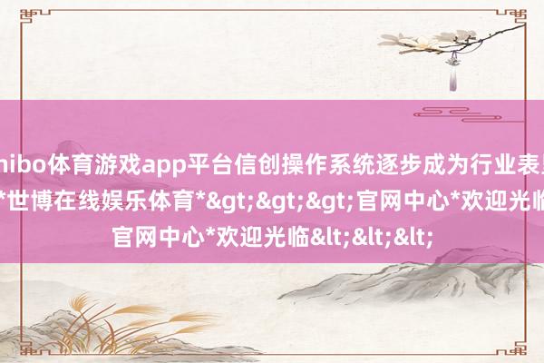 shibo体育游戏app平台信创操作系统逐步成为行业表里温雅的焦点-*世博在线娱乐体育*>>>官网中心*欢迎光临<<<