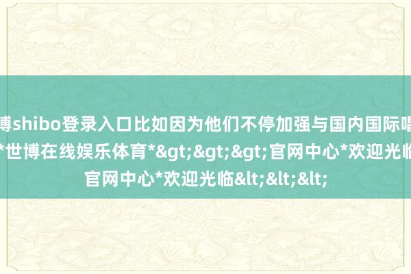 世博shibo登录入口比如因为他们不停加强与国内国际唱片公司的相助-*世博在线娱乐体育*>>>官网中心*欢迎光临<<<
