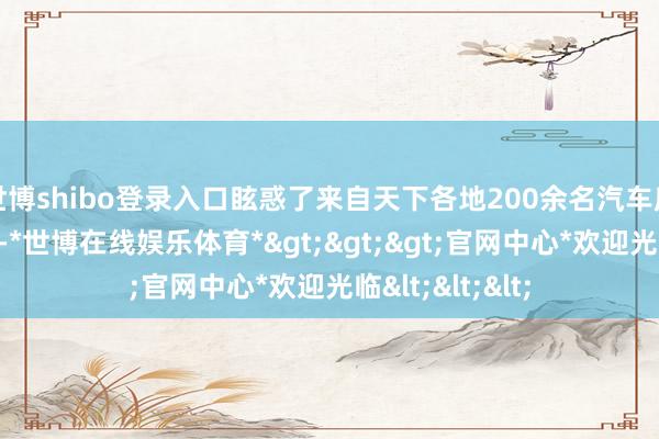 世博shibo登录入口眩惑了来自天下各地200余名汽车房车青睐者参与-*世博在线娱乐体育*>>>官网中心*欢迎光临<<<