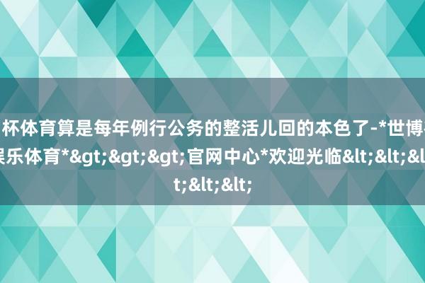 欧洲杯体育算是每年例行公务的整活儿回的本色了-*世博在线娱乐体育*>>>官网中心*欢迎光临<<<