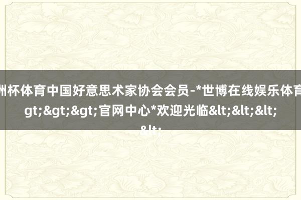 欧洲杯体育中国好意思术家协会会员-*世博在线娱乐体育*>>>官网中心*欢迎光临<<<