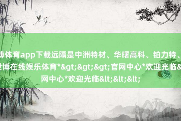 世博体育app下载远隔是中洲特材、华曙高科、铂力特、银禧科技-*世博在线娱乐体育*>>>官网中心*欢迎光临<<<