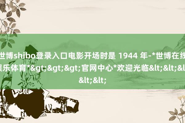 世博shibo登录入口电影开场时是 1944 年-*世博在线娱乐体育*>>>官网中心*欢迎光临<<<