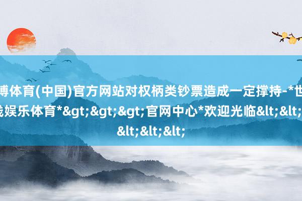 世博体育(中国)官方网站对权柄类钞票造成一定撑持-*世博在线娱乐体育*>>>官网中心*欢迎光临<<<
