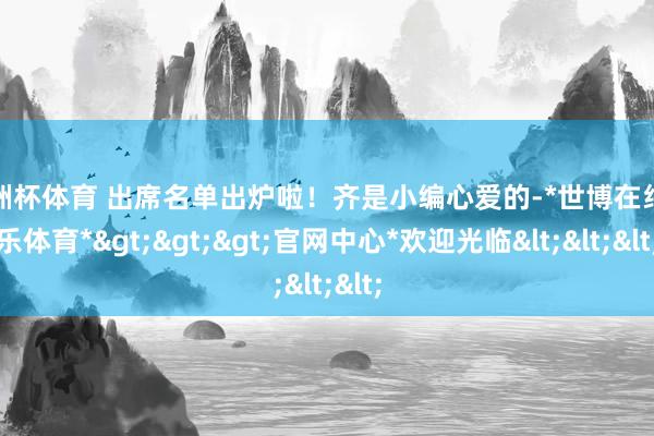 欧洲杯体育 出席名单出炉啦！齐是小编心爱的-*世博在线娱乐体育*>>>官网中心*欢迎光临<<<