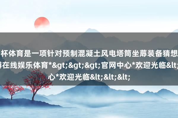 欧洲杯体育是一项针对预制混凝土风电塔筒坐蓐装备猜想的神气-*世博在线娱乐体育*>>>官网中心*欢迎光临<<<