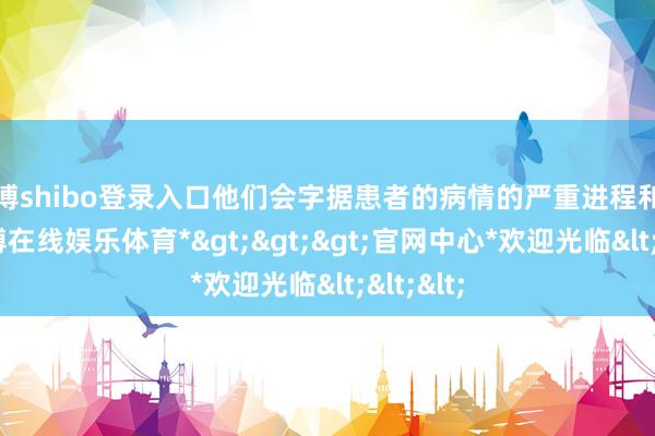 世博shibo登录入口他们会字据患者的病情的严重进程和需求-*世博在线娱乐体育*>>>官网中心*欢迎光临<<<