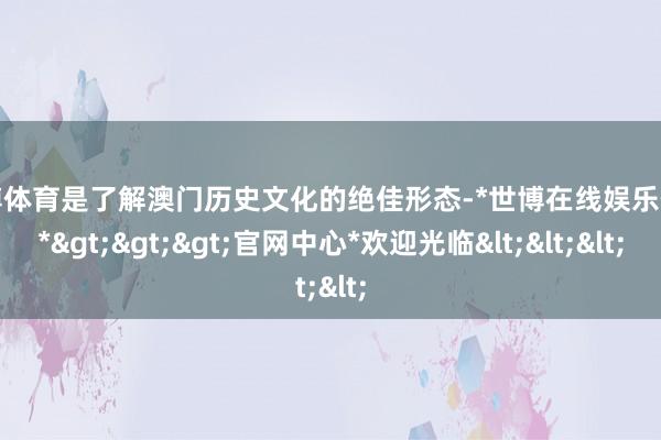 世博体育是了解澳门历史文化的绝佳形态-*世博在线娱乐体育*>>>官网中心*欢迎光临<<<