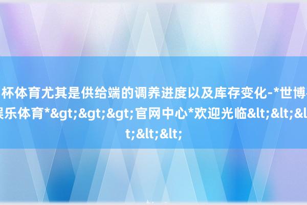 欧洲杯体育尤其是供给端的调养进度以及库存变化-*世博在线娱乐体育*>>>官网中心*欢迎光临<<<