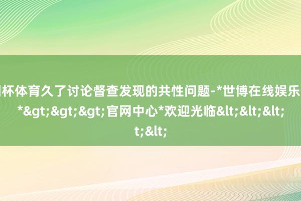 欧洲杯体育久了讨论督查发现的共性问题-*世博在线娱乐体育*>>>官网中心*欢迎光临<<<