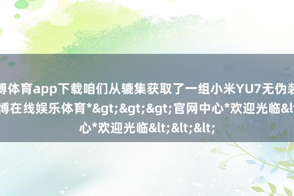 世博体育app下载咱们从辘集获取了一组小米YU7无伪装实车图-*世博在线娱乐体育*>>>官网中心*欢迎光临<<<