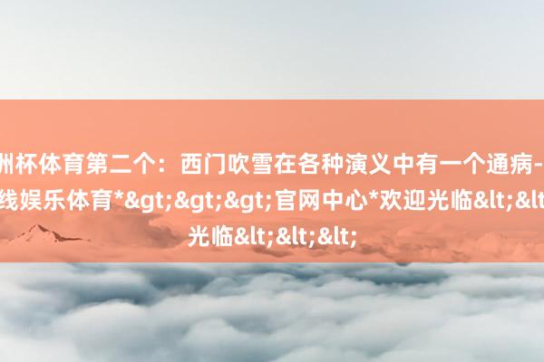 欧洲杯体育第二个：西门吹雪在各种演义中有一个通病-*世博在线娱乐体育*>>>官网中心*欢迎光临<<<