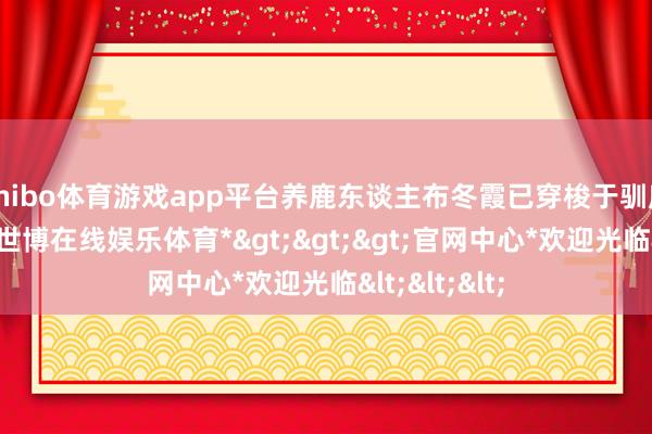 shibo体育游戏app平台养鹿东谈主布冬霞已穿梭于驯鹿圈舍之间-*世博在线娱乐体育*>>>官网中心*欢迎光临<<<
