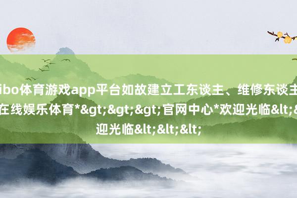 shibo体育游戏app平台如故建立工东谈主、维修东谈主员-*世博在线娱乐体育*>>>官网中心*欢迎光临<<<