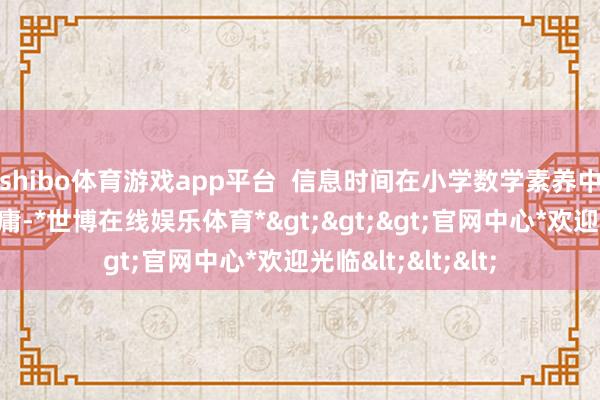 shibo体育游戏app平台  信息时间在小学数学素养中的应用已较为平庸-*世博在线娱乐体育*>>>官网中心*欢迎光临<<<