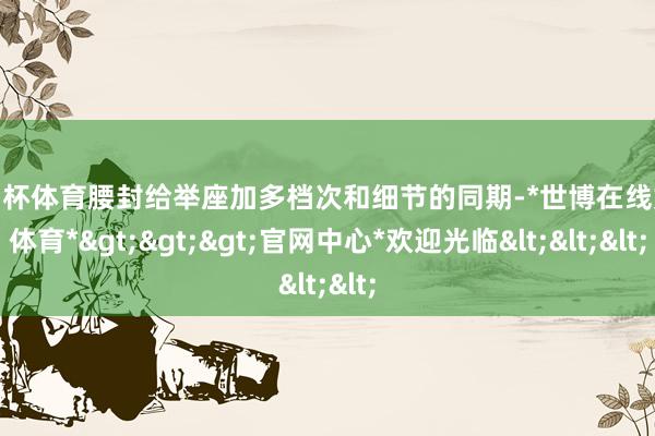 欧洲杯体育腰封给举座加多档次和细节的同期-*世博在线娱乐体育*>>>官网中心*欢迎光临<<<