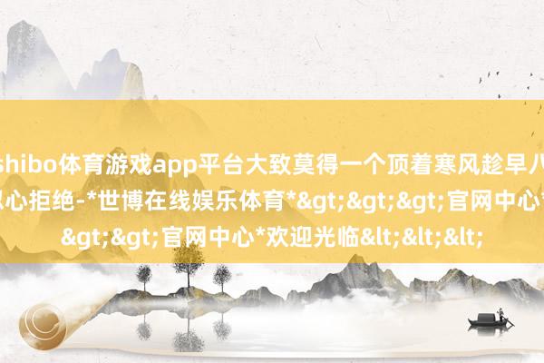 shibo体育游戏app平台大致莫得一个顶着寒风趁早八的打工东说念主能忍心拒绝-*世博在线娱乐体育*>>>官网中心*欢迎光临<<<