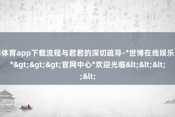 世博体育app下载流程与君君的深切疏导-*世博在线娱乐体育*>>>官网中心*欢迎光临<<<