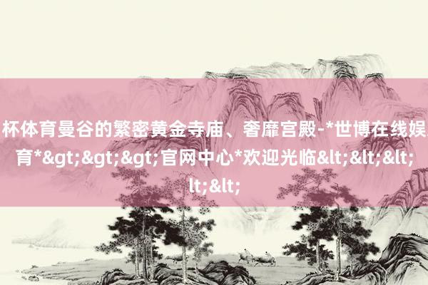 欧洲杯体育曼谷的繁密黄金寺庙、奢靡宫殿-*世博在线娱乐体育*>>>官网中心*欢迎光临<<<