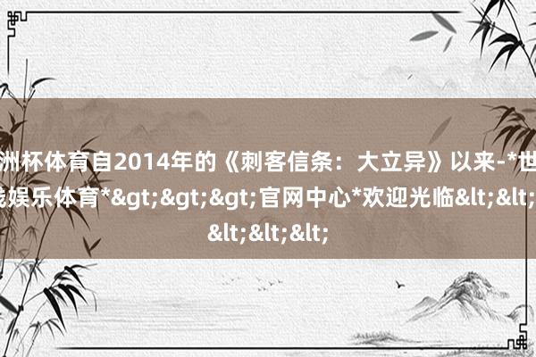欧洲杯体育自2014年的《刺客信条：大立异》以来-*世博在线娱乐体育*>>>官网中心*欢迎光临<<<