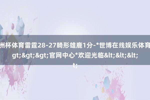 欧洲杯体育雷霆28-27畸形雄鹿1分-*世博在线娱乐体育*>>>官网中心*欢迎光临<<<