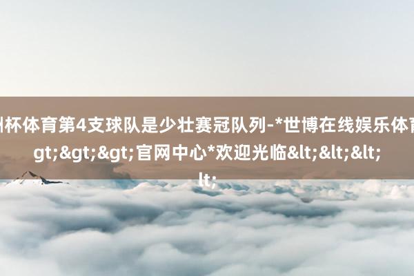 欧洲杯体育第4支球队是少壮赛冠队列-*世博在线娱乐体育*>>>官网中心*欢迎光临<<<