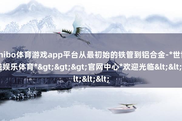 shibo体育游戏app平台从最初始的铁管到铝合金-*世博在线娱乐体育*>>>官网中心*欢迎光临<<<